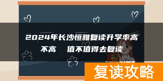 2024年长沙恒雅复读升学率高不高  值不值得去复读