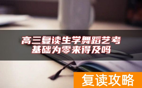 高三复读生学舞蹈艺考基础为零来得及吗