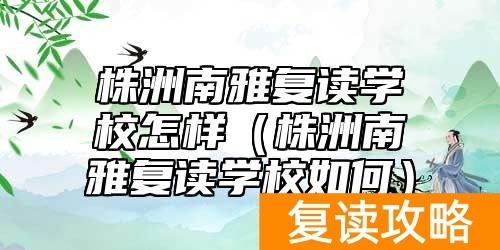 株洲南雅复读学校怎样（株洲南雅复读学校如何）