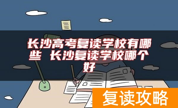 长沙高考复读学校有哪些 长沙复读学校哪个好