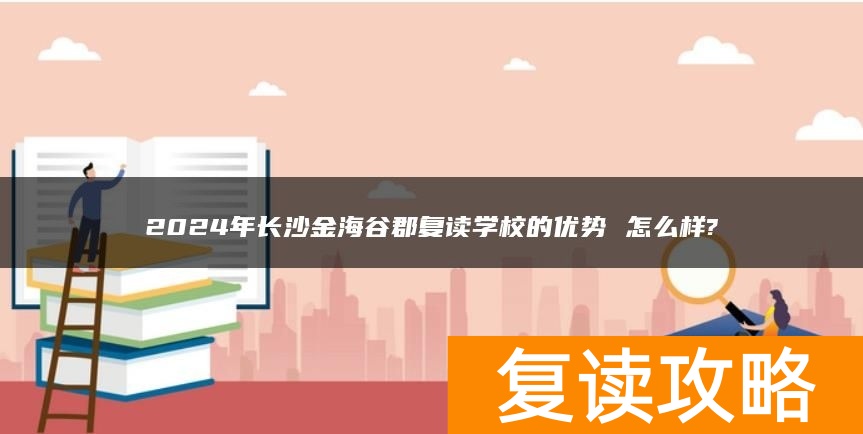 2024年长沙金海谷郡复读学校的优势 怎么样?