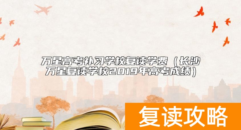 万星高考补习学校复读学费（长沙万星复读学校2019年高考成绩）