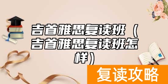 吉首雅思复读班(吉首雅思复读班怎样)
