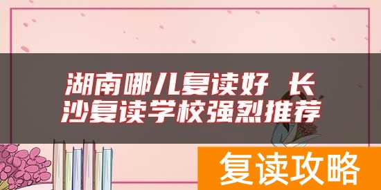 湖南哪儿复读好 长沙复读学校强烈推荐