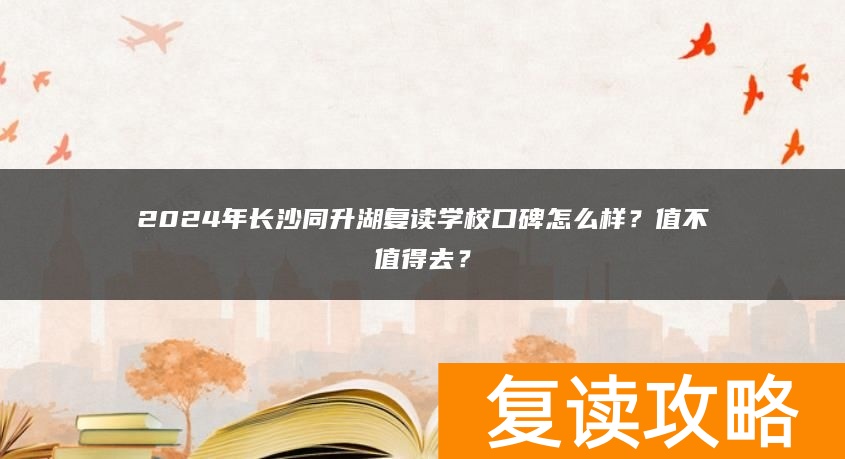 2024年长沙同升湖复读学校口碑怎么样？值不值得去？