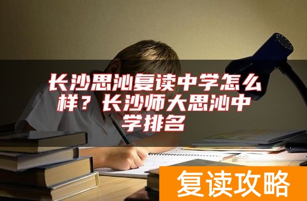 长沙思沁复读中学怎么样？长沙师大思沁中学排名