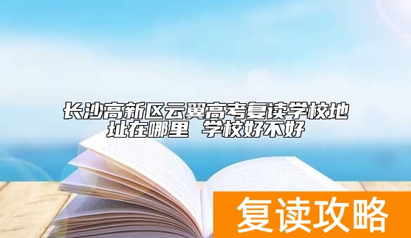 长沙高新区云翼高考复读学校地址在哪里 学校好不好