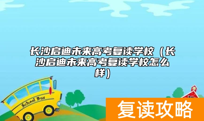 长沙启迪未来高考复读学校(长沙启迪未来高考复读学校怎么样)