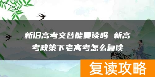 新旧高考交替能复读吗 新高考政策下老高考怎么复读
