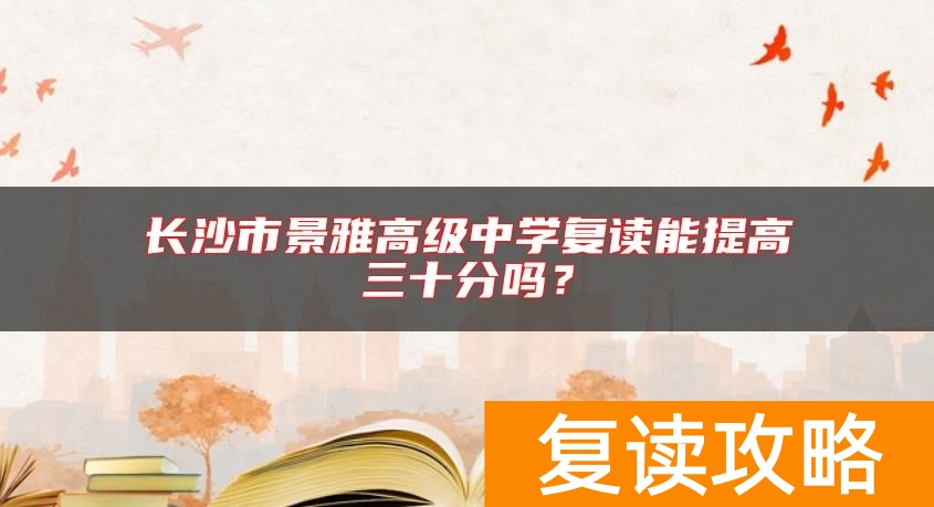 长沙市景雅高级中学复读能提高三十分吗？