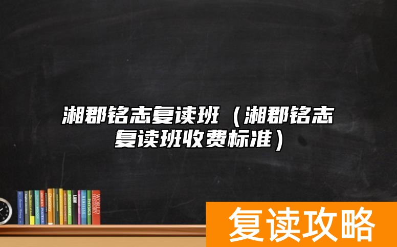 湘郡铭志复读班（湘郡铭志复读班收费标准）