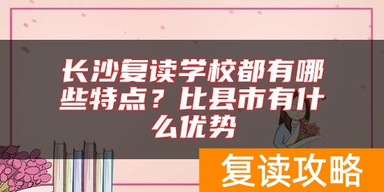 长沙复读学校都有哪些特点？比县市有什么优势