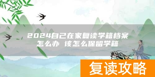 2024自己在家复读学籍档案怎么办 该怎么保留学籍