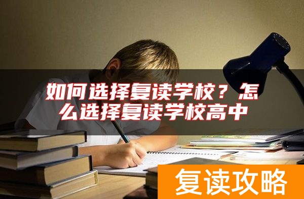 如何选择复读学校?怎么选择复读学校高中