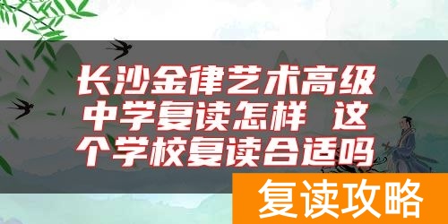 长沙金律艺术高级中学复读怎样 这个学校复读合适吗