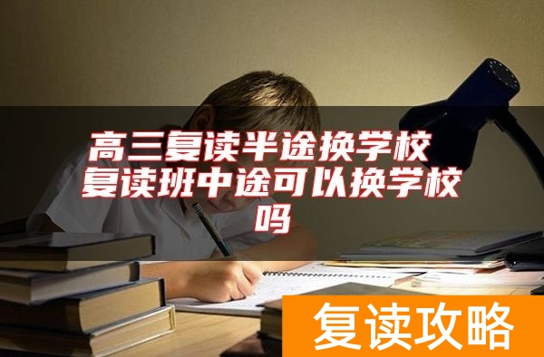 高三复读半途换学校 复读班中途可以换学校吗