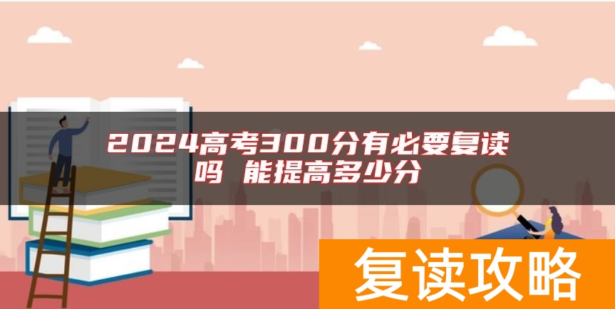 2024高考300分有必要复读吗 能提高多少分