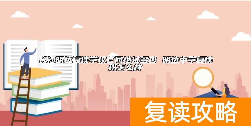 长沙明达复读学校官网地址多少 明达中学复读班怎么样