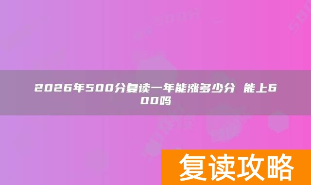2026年500分复读一年能涨多少分 能上600吗