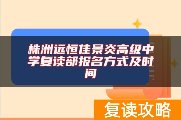 株洲远恒佳景炎高级中学复读部报名方式及时间
