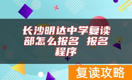 长沙明达中学复读部怎么报名 报名程序
