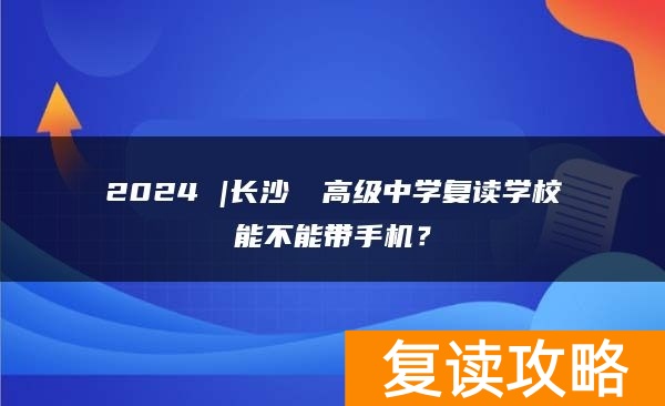 2024 |长沙珺琟高级中学复读学校能不能带手机？