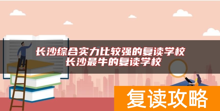 长沙综合实力比较强的复读学校 长沙最牛的复读学校