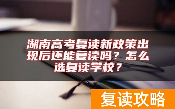 湖南高考复读新政策出现后还能复读吗?怎么选复读学校?