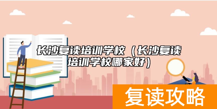 长沙复读培训学校（长沙复读培训学校哪家好）