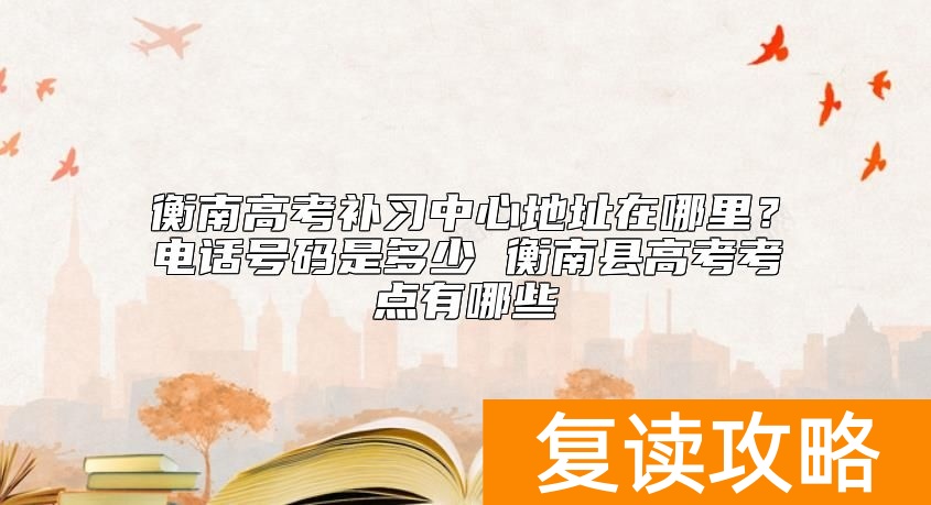 衡南高考补习中心地址在哪里？复读招生电话号码是多少