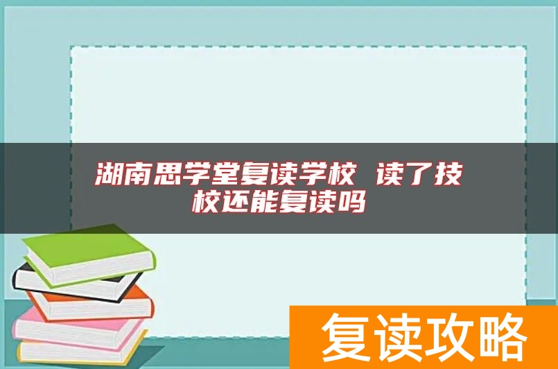 湖南思学堂复读学校 读了技校还能复读吗
