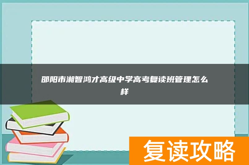 邵阳市湘智鸿才高级中学高考复读班管理怎么样