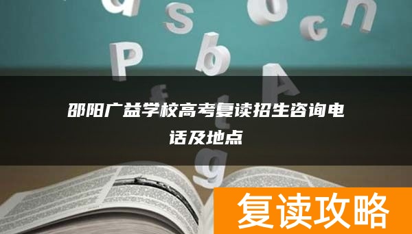 邵阳广益学校高考复读招生咨询电话及地点