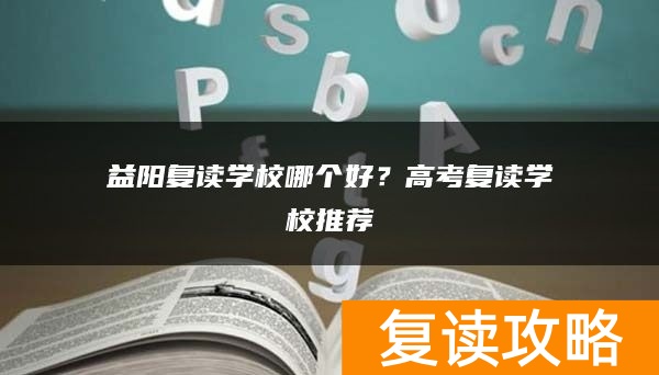 益阳复读学校哪个好?高考复读学校推荐