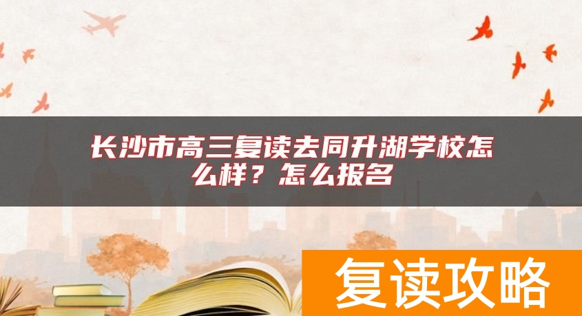 长沙市高三复读去同升湖学校怎么样？怎么报名