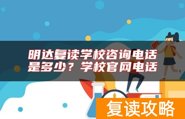 明达复读学校咨询电话是多少？学校官网电话