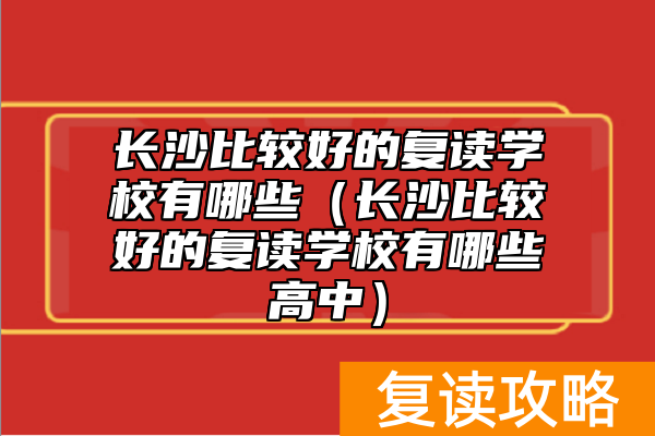 长沙比较好的复读学校有哪些（长沙比较好的复读学校有哪些高中）