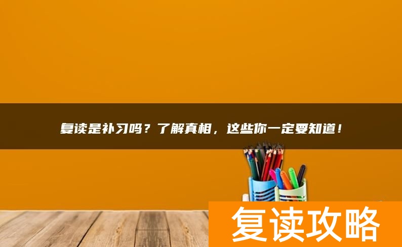 复读是补习吗？了解真相，这些你一定要知道！