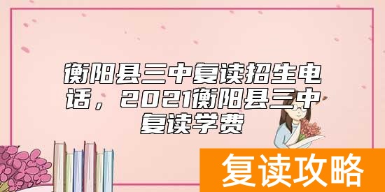 衡阳县三中复读招生电话，2021衡阳县三中复读学费