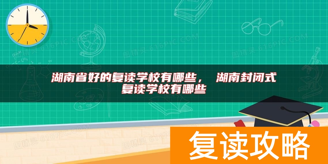 湖南省好的复读学校有哪些，​湖南封闭式复读学校有哪些