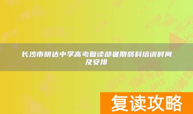 长沙市明达中学高考复读部暑期弱科培训时间及安排