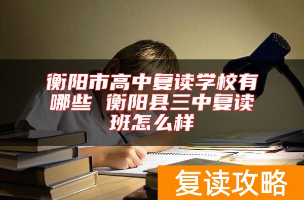 衡阳市高中复读学校有哪些 衡阳县三中复读班怎么样