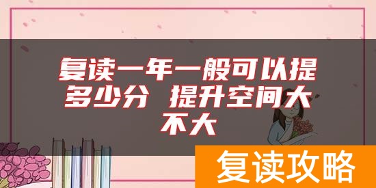 复读一年一般可以提多少分 提升空间大不大