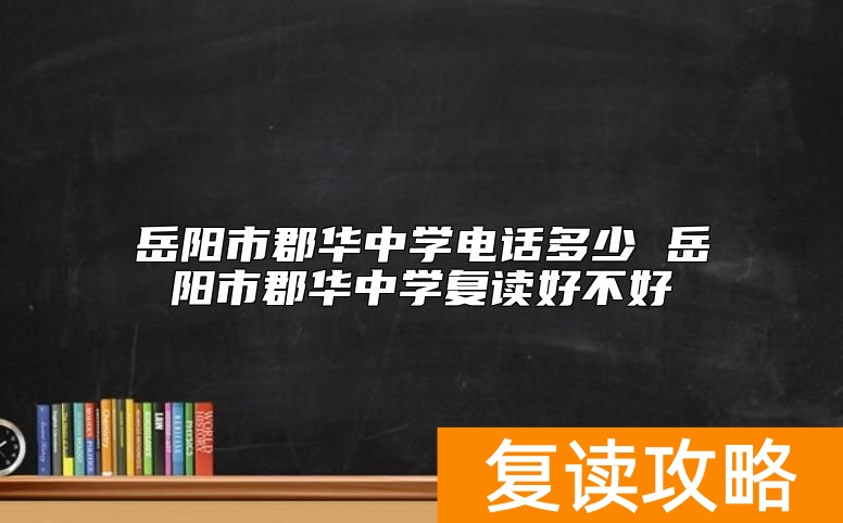 岳阳市郡华中学电话多少 岳阳市郡华中学复读好不好