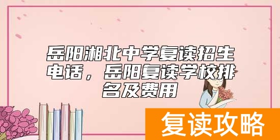 岳阳湘北中学复读招生电话，岳阳复读学校排名及费用