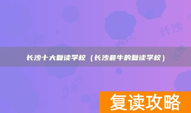 长沙十大复读学校（长沙最牛的复读学校）
