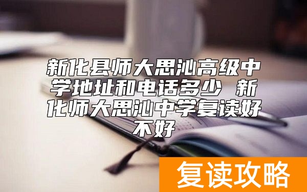 新化县师大思沁高级中学地址和电话多少 新化师大思沁中学复读好不好
