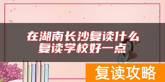 在湖南长沙复读什么复读学校好一点