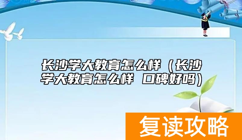 长沙学大教育怎么样（长沙学大教育怎么样 口碑好吗）