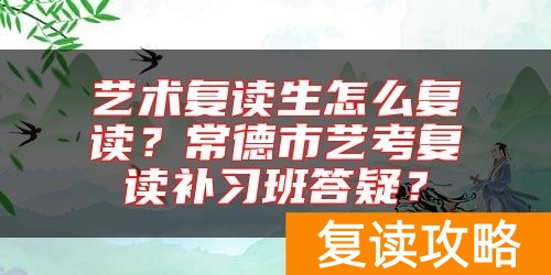 艺术复读生怎么复读？常德市艺考复读补习班答疑？
